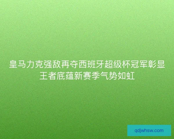 皇马力克强敌再夺西班牙超级杯冠军彰显王者底蕴新赛季气势如虹