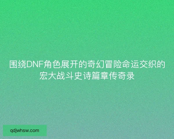 围绕DNF角色展开的奇幻冒险命运交织的宏大战斗史诗篇章传奇录