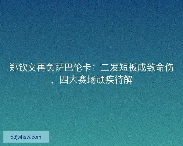 郑钦文再负萨巴伦卡：二发短板成致命伤，四大赛场顽疾待解