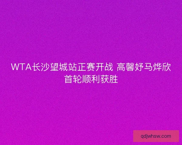 WTA长沙望城站正赛开战 高馨妤马烨欣首轮顺利获胜