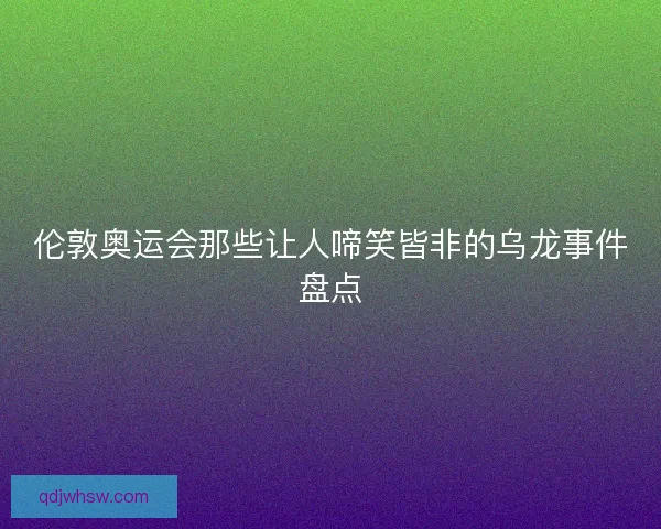 伦敦奥运会那些让人啼笑皆非的乌龙事件盘点