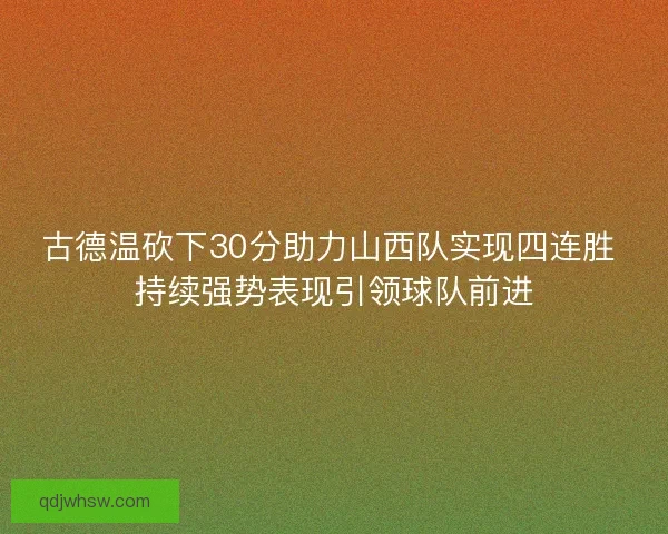 古德温砍下30分助力山西队实现四连胜 持续强势表现引领球队前进