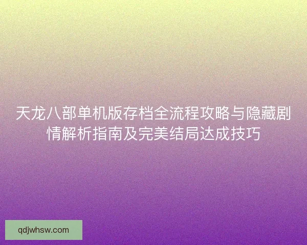 天龙八部单机版存档全流程攻略与隐藏剧情解析指南及完美结局达成技巧