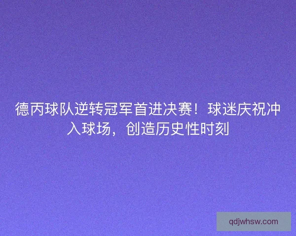 德丙球队逆转冠军首进决赛！球迷庆祝冲入球场，创造历史性时刻