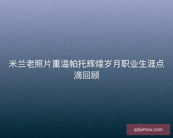 米兰老照片重温帕托辉煌岁月职业生涯点滴回顾