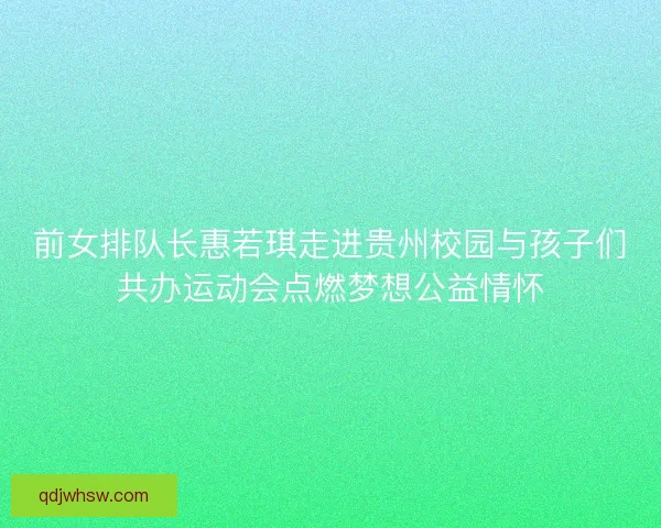前女排队长惠若琪走进贵州校园与孩子们共办运动会点燃梦想公益情怀