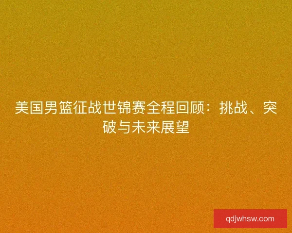 美国男篮征战世锦赛全程回顾：挑战、突破与未来展望
