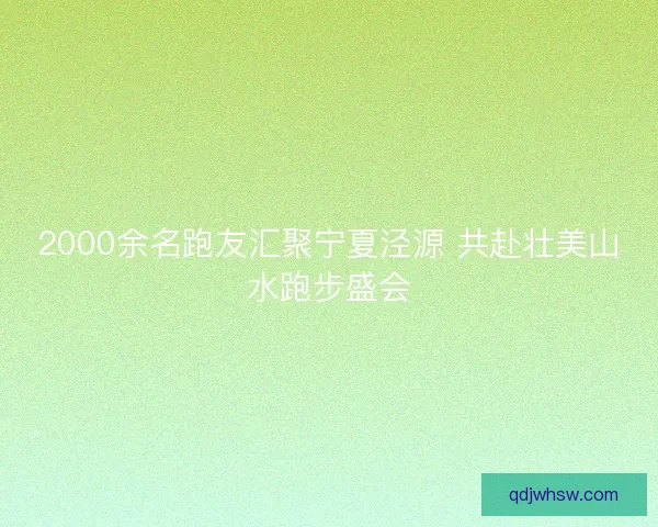 2000余名跑友汇聚宁夏泾源 共赴壮美山水跑步盛会