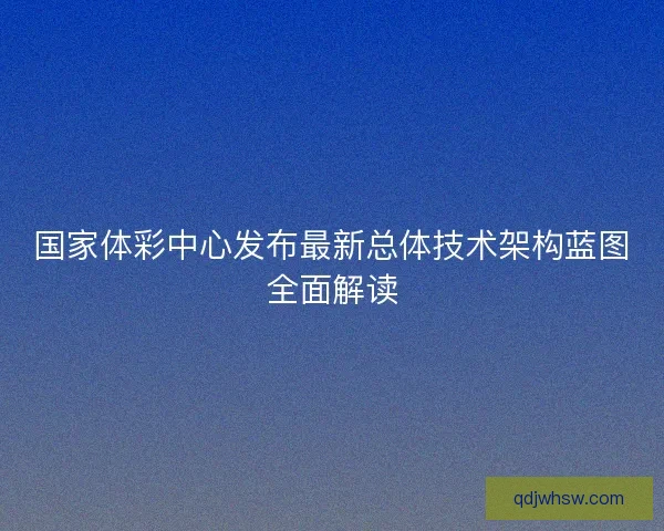 国家体彩中心发布最新总体技术架构蓝图全面解读