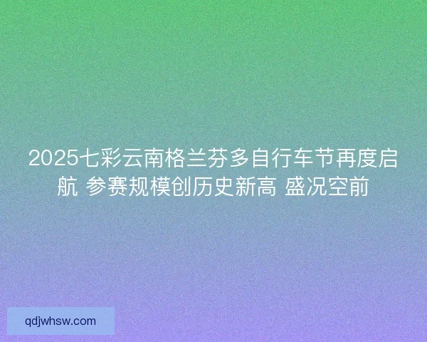 2025七彩云南格兰芬多自行车节再度启航 参赛规模创历史新高 盛况空前