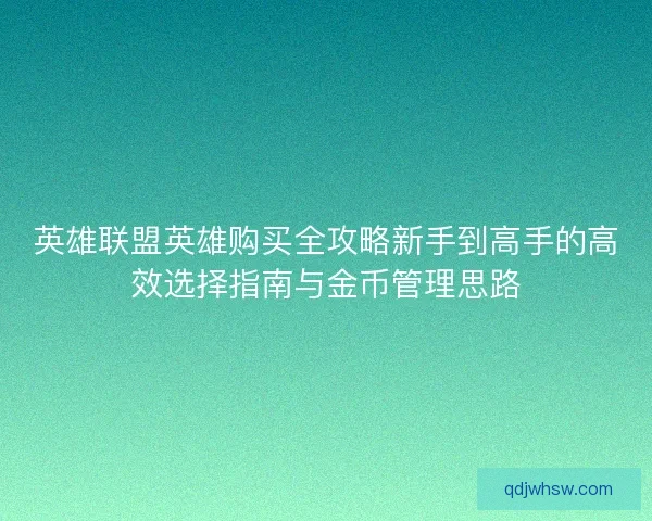 英雄联盟英雄购买全攻略新手到高手的高效选择指南与金币管理思路