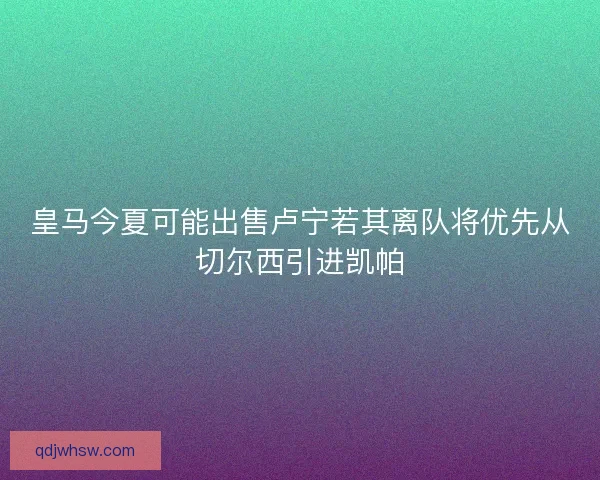 皇马今夏可能出售卢宁若其离队将优先从切尔西引进凯帕