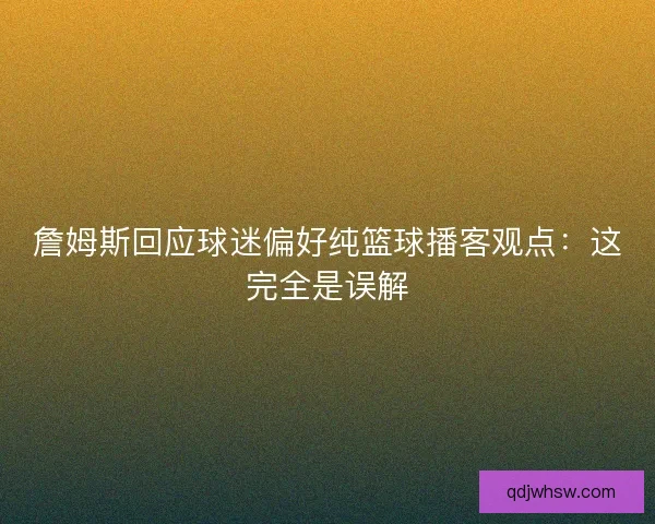 詹姆斯回应球迷偏好纯篮球播客观点：这完全是误解