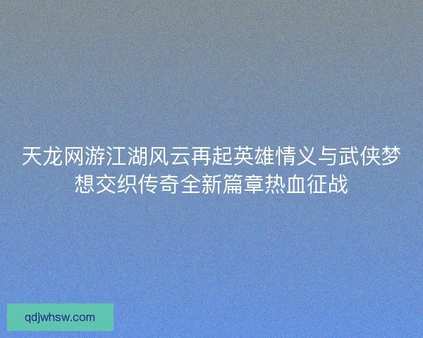 天龙网游江湖风云再起英雄情义与武侠梦想交织传奇全新篇章热血征战