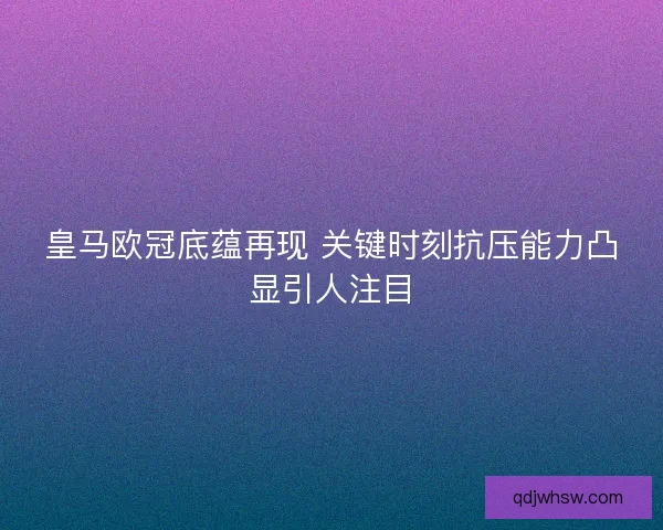 皇马欧冠底蕴再现 关键时刻抗压能力凸显引人注目