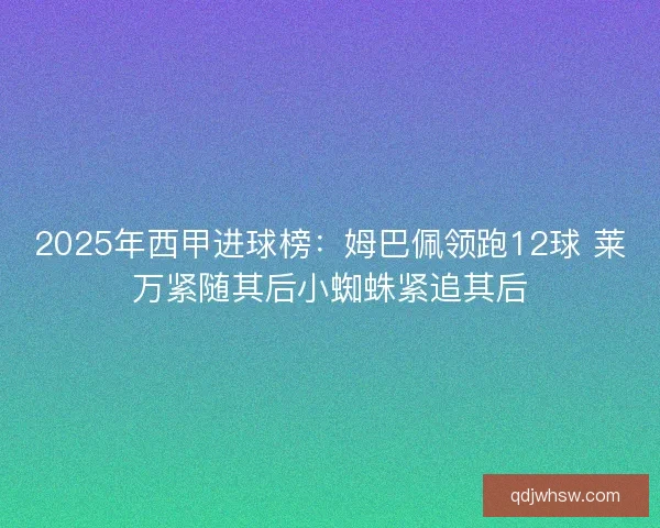 2025年西甲进球榜：姆巴佩领跑12球 莱万紧随其后小蜘蛛紧追其后