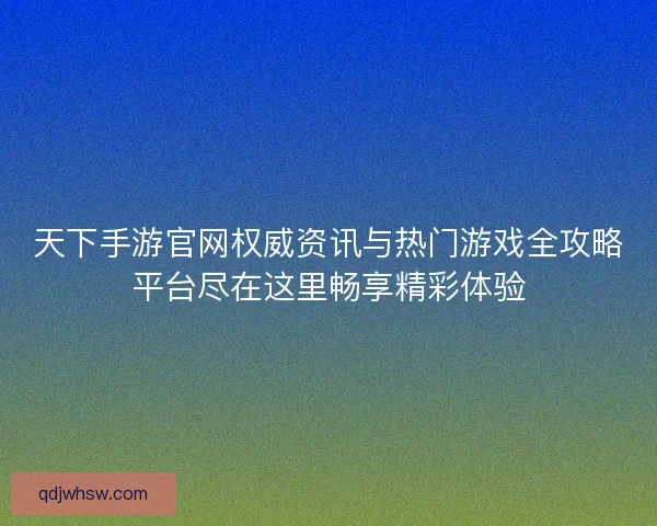 天下手游官网权威资讯与热门游戏全攻略平台尽在这里畅享精彩体验