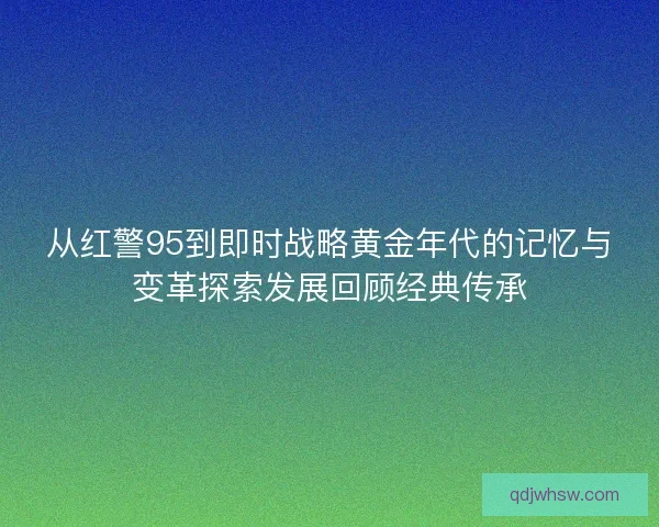 从红警95到即时战略黄金年代的记忆与变革探索发展回顾经典传承