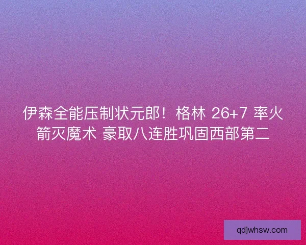 伊森全能压制状元郎！格林 26+7 率火箭灭魔术 豪取八连胜巩固西部第二