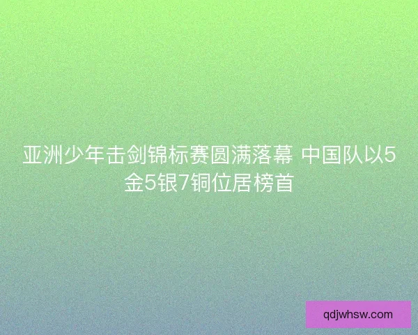 亚洲少年击剑锦标赛圆满落幕 中国队以5金5银7铜位居榜首