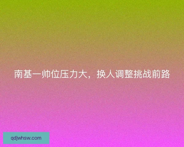 南基一帅位压力大，换人调整挑战前路