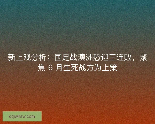 新上观分析：国足战澳洲恐迎三连败，聚焦 6 月生死战方为上策