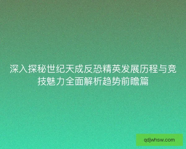 深入探秘世纪天成反恐精英发展历程与竞技魅力全面解析趋势前瞻篇